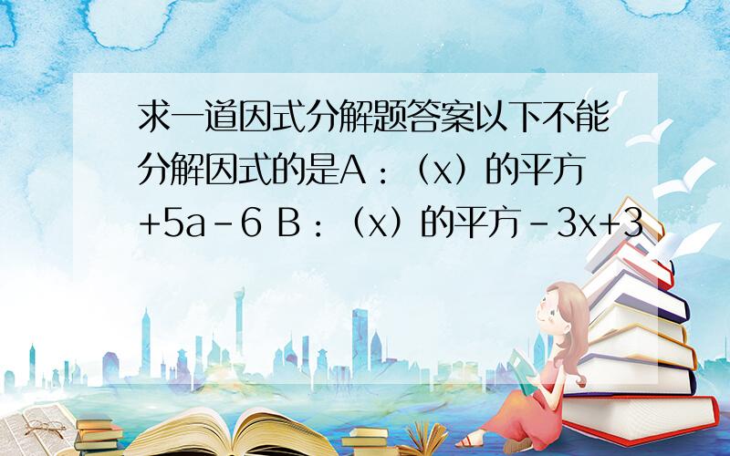 求一道因式分解题答案以下不能分解因式的是A：（x）的平方+5a-6 B：（x）的平方-3x+3