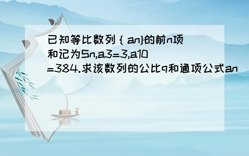 已知等比数列｛an}的前n项和记为Sn,a3=3,a10=384.求该数列的公比q和通项公式an