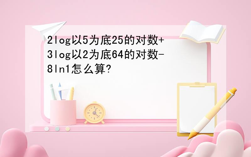 2log以5为底25的对数+3log以2为底64的对数-8ln1怎么算?