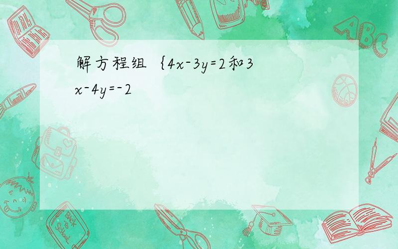 解方程组｛4x-3y=2和3x-4y=-2