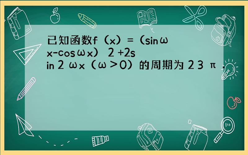 已知函数f（x）=（sinωx-cosωx） 2 +2sin 2 ωx（ω＞0）的周期为 2 3 π ．