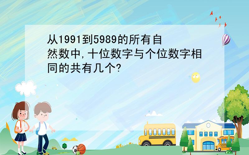 从1991到5989的所有自然数中,十位数字与个位数字相同的共有几个?