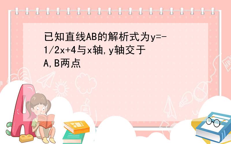 已知直线AB的解析式为y=-1/2x+4与x轴,y轴交于A,B两点