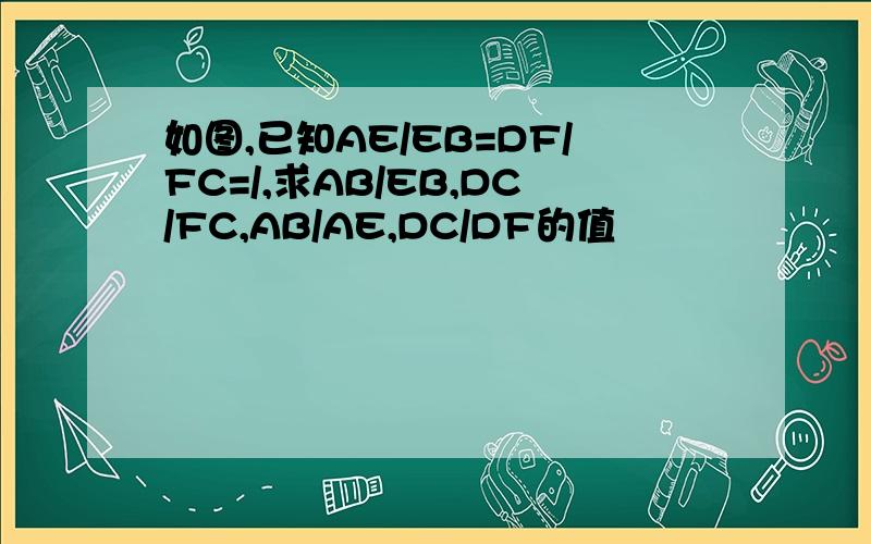 如图,已知AE/EB=DF/FC=/,求AB/EB,DC/FC,AB/AE,DC/DF的值