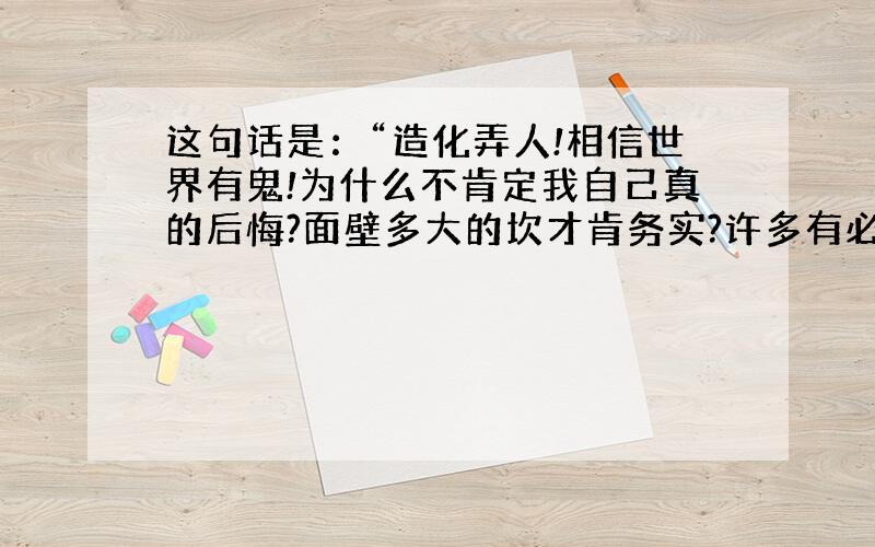 这句话是：“造化弄人!相信世界有鬼!为什么不肯定我自己真的后悔?面壁多大的坎才肯务实?许多有必要吗?要背要抱?”有点不明