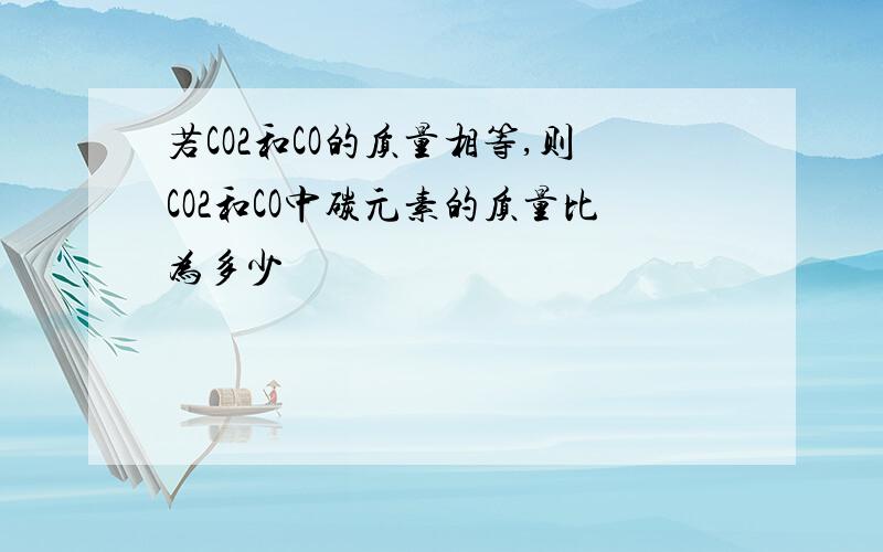 若CO2和CO的质量相等,则CO2和CO中碳元素的质量比为多少