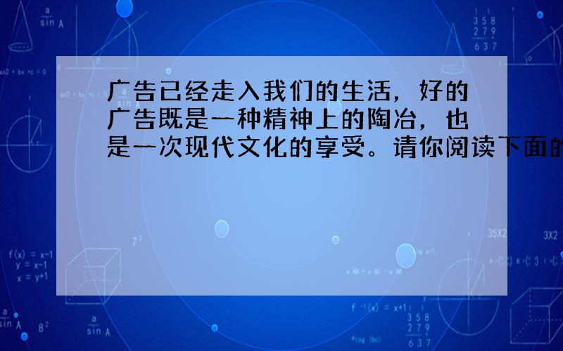 广告已经走入我们的生活，好的广告既是一种精神上的陶冶，也是一次现代文化的享受。请你阅读下面的广告词，按要求完成练习题。（