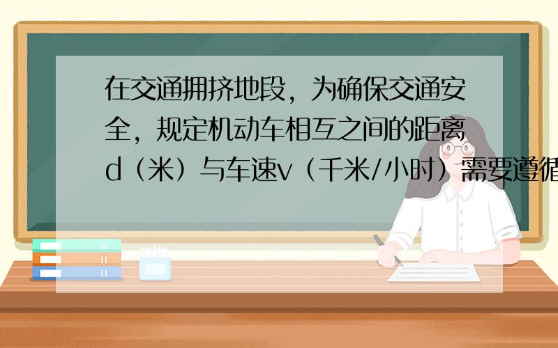 在交通拥挤地段，为确保交通安全，规定机动车相互之间的距离d（米）与车速v（千米/小时）需要遵循的关系是d≥(1/2500