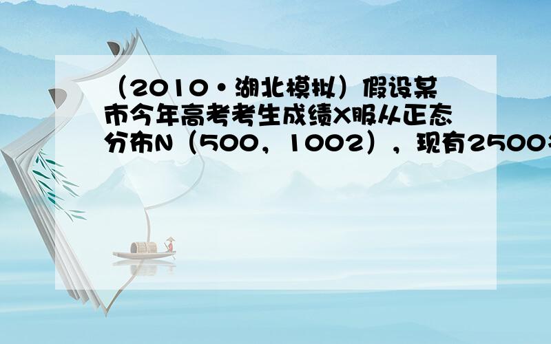 （2010•湖北模拟）假设某市今年高考考生成绩X服从正态分布N（500，1002），现有2500名考生，据往年录取率可推