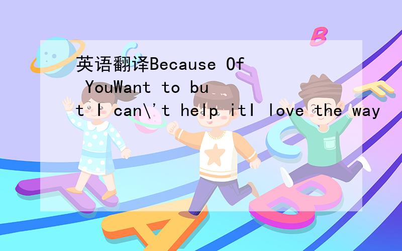 英语翻译Because Of YouWant to but I can\'t help itI love the way