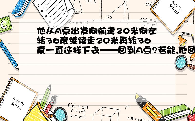 他从A点出发向前走20米向左转36度继续走20米再转36度一直这样下去——回到A点?若能,他回到A点共走了——