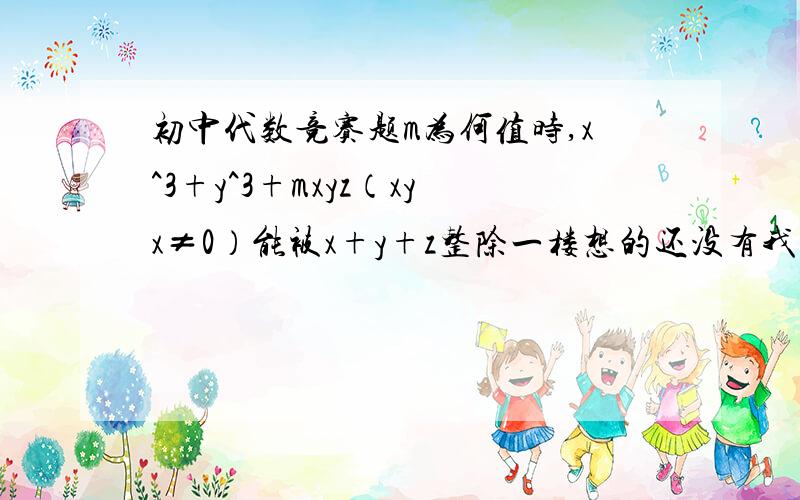 初中代数竞赛题m为何值时,x^3+y^3+mxyz（xyx≠0）能被x+y+z整除一楼想的还没有我想的周全哪，其实，当m