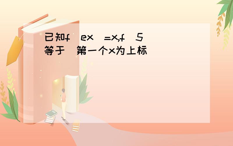 已知f(ex)=x,f(5)等于（第一个x为上标）