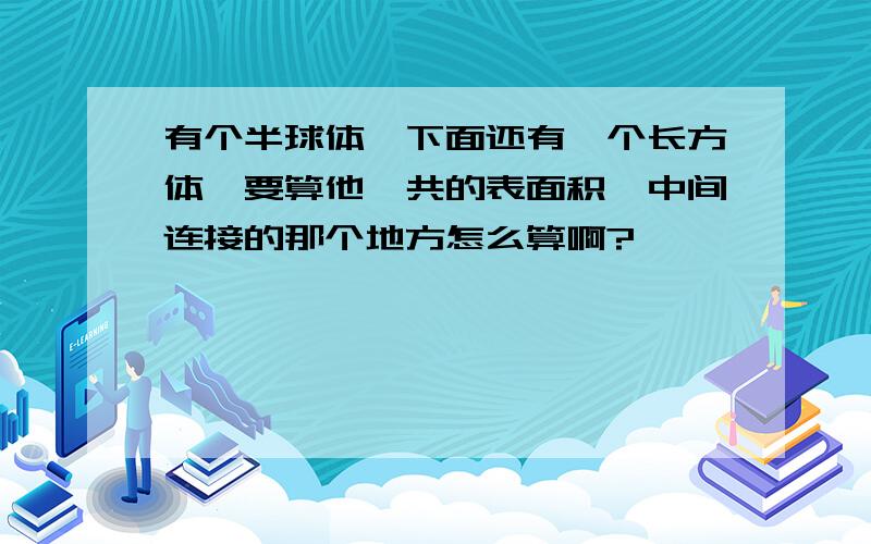 有个半球体,下面还有一个长方体,要算他一共的表面积,中间连接的那个地方怎么算啊?