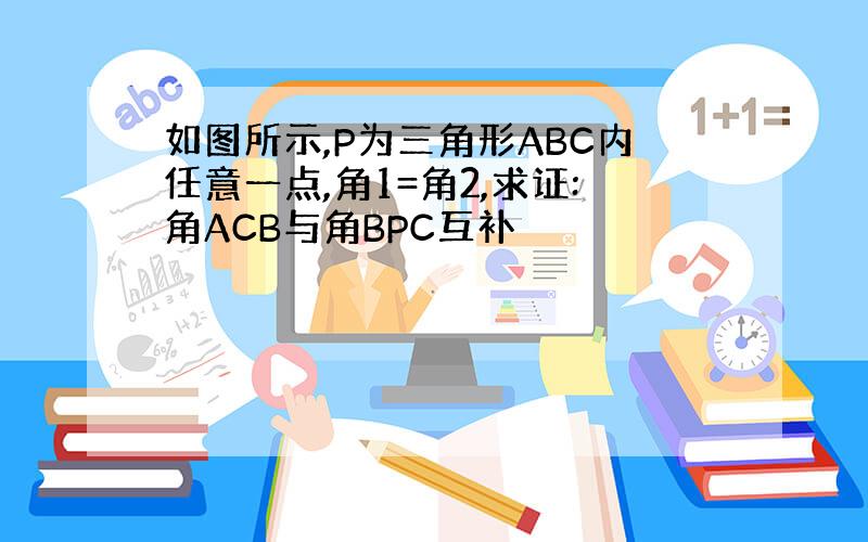 如图所示,P为三角形ABC内任意一点,角1=角2,求证:角ACB与角BPC互补