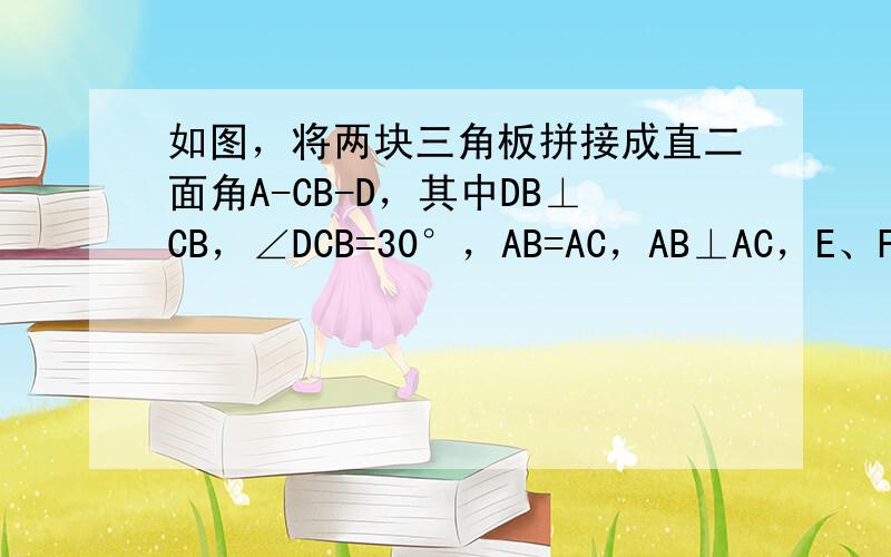 如图，将两块三角板拼接成直二面角A-CB-D，其中DB⊥CB，∠DCB=30°，AB=AC，AB⊥AC，E、F分别是AB