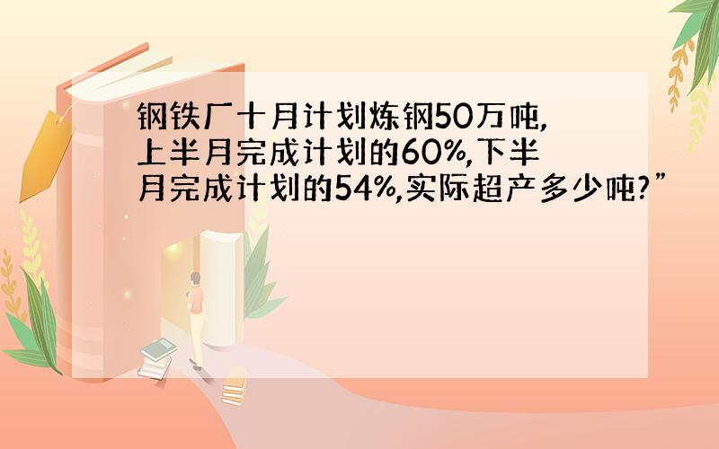 钢铁厂十月计划炼钢50万吨,上半月完成计划的60%,下半月完成计划的54%,实际超产多少吨?”