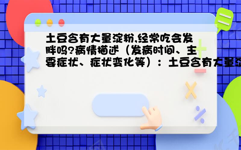 土豆含有大量淀粉,经常吃会发胖吗?病情描述（发病时间、主要症状、症状变化等）：土豆含有大量淀粉,经常吃会发胖吗?