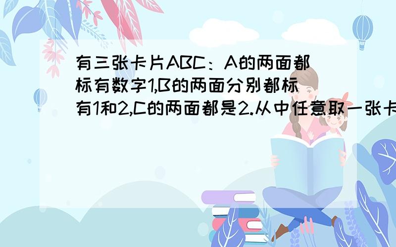 有三张卡片ABC：A的两面都标有数字1,B的两面分别都标有1和2,C的两面都是2.从中任意取一张卡片,放在桌子上,不看另