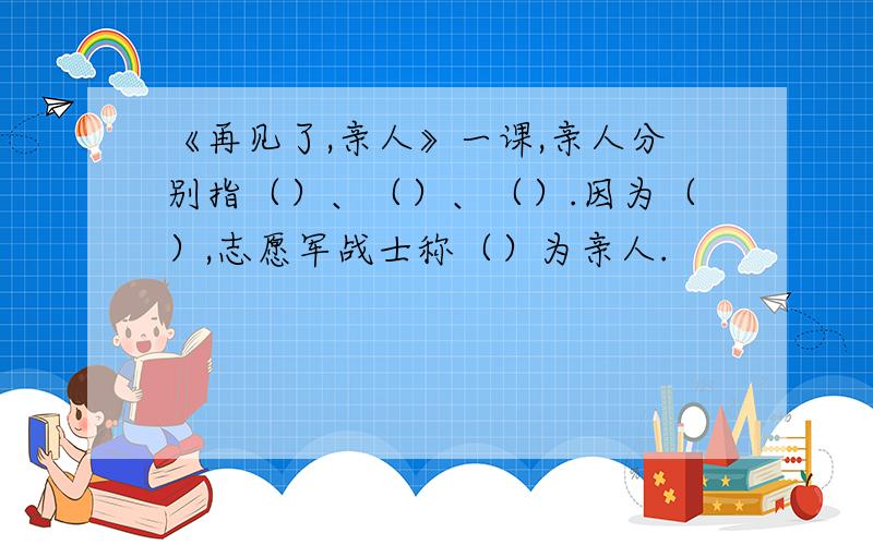 《再见了,亲人》一课,亲人分别指（）、（）、（）.因为（）,志愿军战士称（）为亲人.