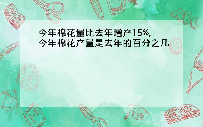 今年棉花量比去年增产15%,今年棉花产量是去年的百分之几