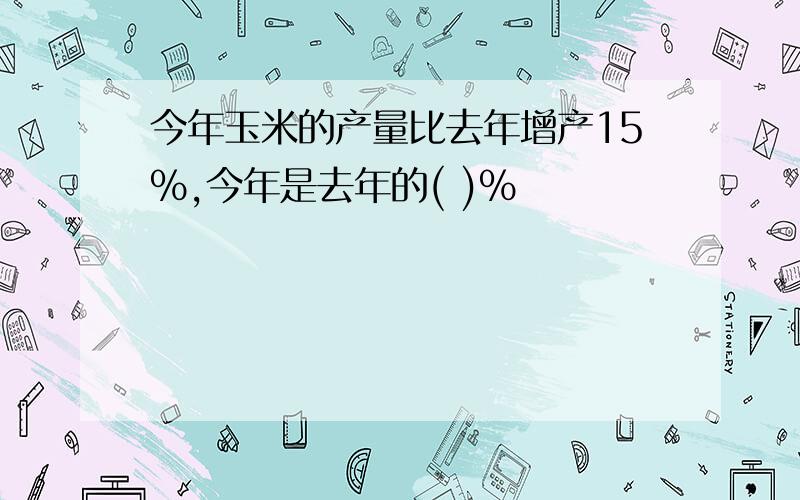 今年玉米的产量比去年增产15%,今年是去年的( )%