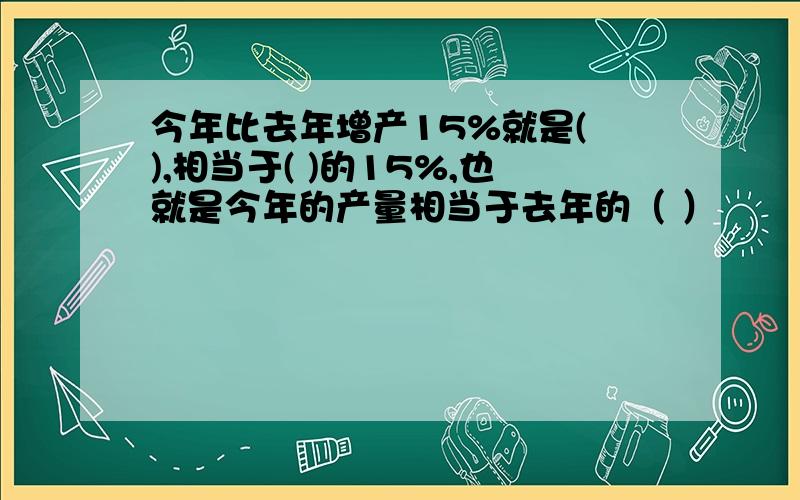 今年比去年增产15%就是( ),相当于( )的15%,也就是今年的产量相当于去年的（ ）