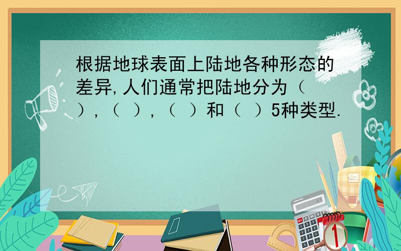 根据地球表面上陆地各种形态的差异,人们通常把陆地分为（ ）,（ ）,（ ）和（ ）5种类型.