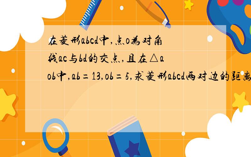 在菱形abcd中,点o为对角线ac与bd的交点,且在△aob中,ab=13,ob=5,求菱形abcd两对边的距离h