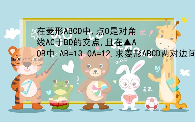 在菱形ABCD中,点O是对角线AC于BD的交点,且在▲AOB中,AB=13,OA=12,求菱形ABCD两对边间的距离.