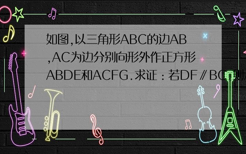 如图,以三角形ABC的边AB,AC为边分别向形外作正方形ABDE和ACFG.求证：若DF∥BC,则AB=AC,反之.