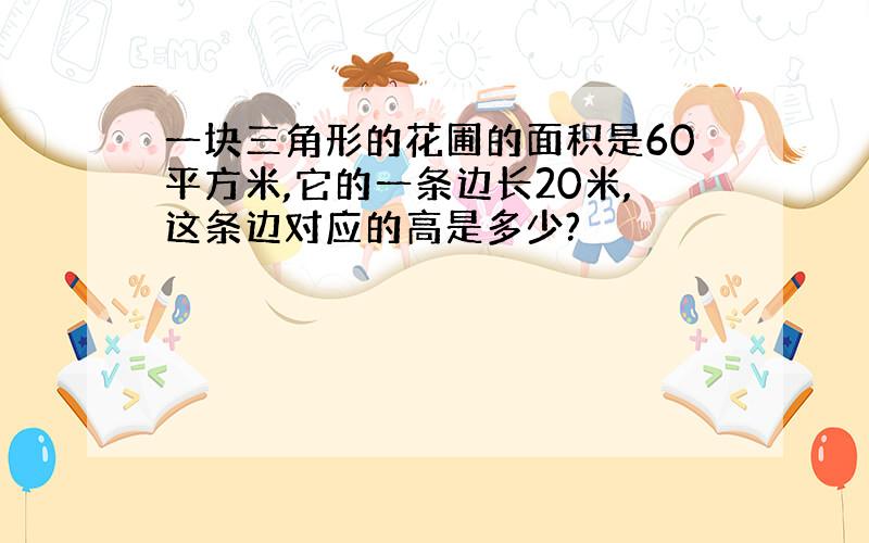 一块三角形的花圃的面积是60平方米,它的一条边长20米,这条边对应的高是多少?