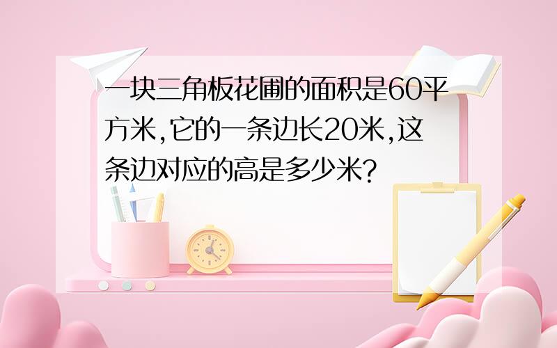 一块三角板花圃的面积是60平方米,它的一条边长20米,这条边对应的高是多少米?