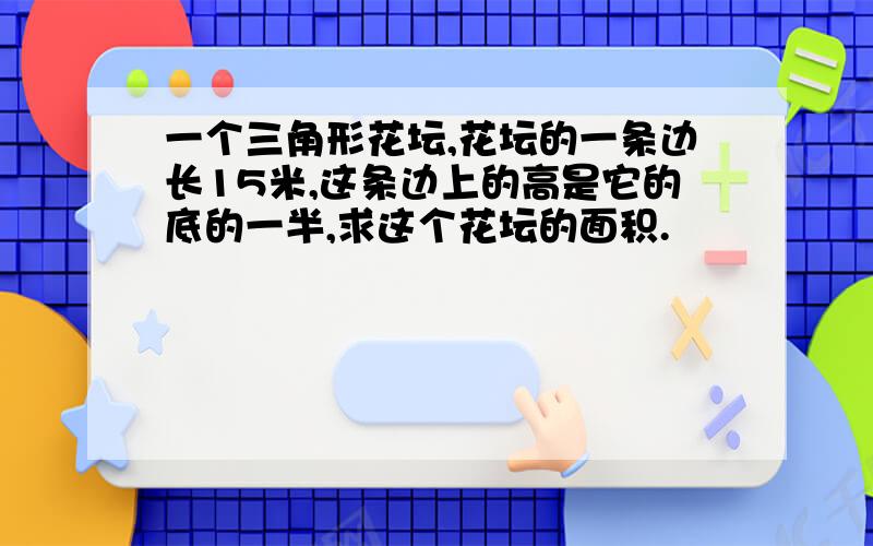 一个三角形花坛,花坛的一条边长15米,这条边上的高是它的底的一半,求这个花坛的面积.