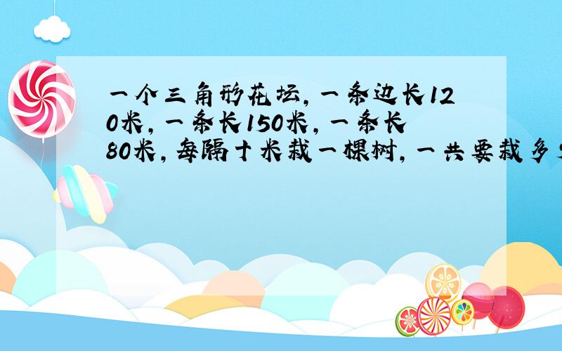 一个三角形花坛,一条边长120米,一条长150米,一条长80米,每隔十米栽一棵树,一共要栽多少棵树?