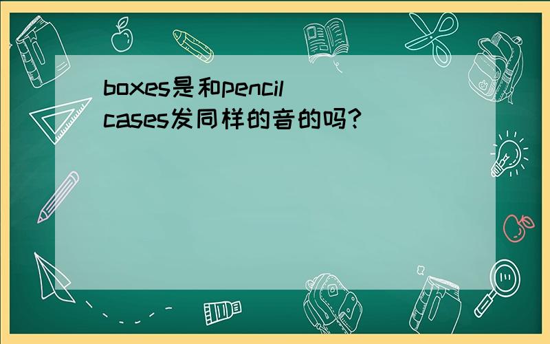 boxes是和pencil cases发同样的音的吗?