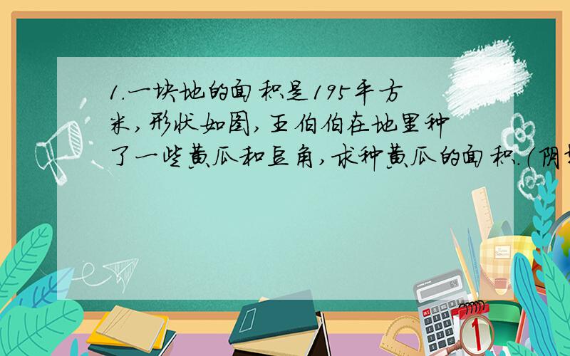 1.一块地的面积是195平方米,形状如图,王伯伯在地里种了一些黄瓜和豆角,求种黄瓜的面积.（阴影部分）