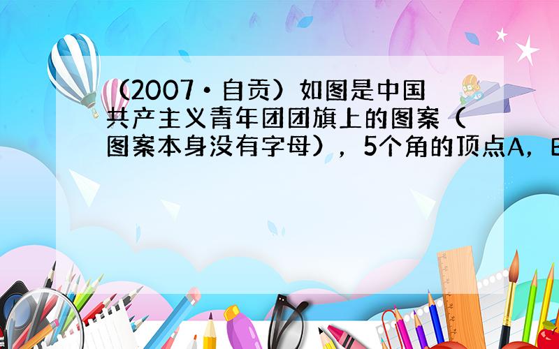 （2007•自贡）如图是中国共产主义青年团团旗上的图案（图案本身没有字母），5个角的顶点A，B，C，D，E把外面的圆5等