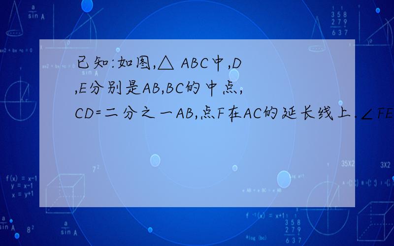 已知:如图,△ ABC中,D,E分别是AB,BC的中点,CD=二分之一AB,点F在AC的延长线上.∠FEC=∠B.