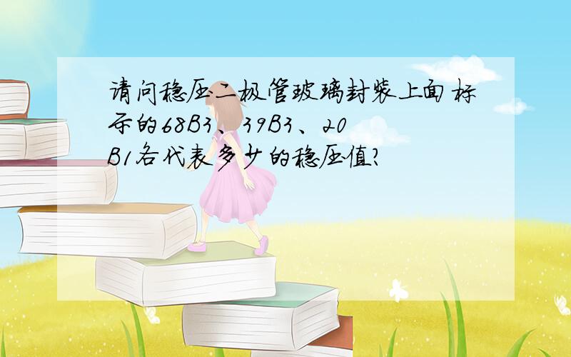 请问稳压二极管玻璃封装上面标示的68B3、39B3、20B1各代表多少的稳压值?