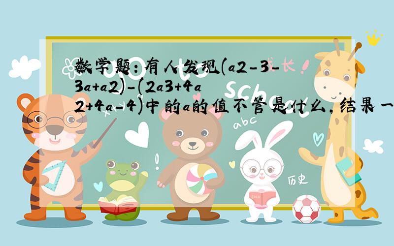 数学题：有人发现(a2-3-3a+a2)-(2a3+4a2+4a-4)中的a的值不管是什么,结果一样.为什么?