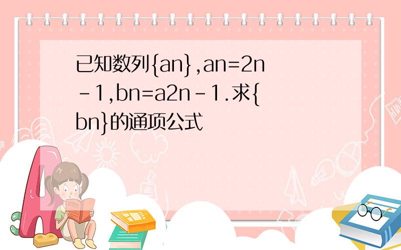 已知数列{an},an=2n-1,bn=a2n-1.求{bn}的通项公式