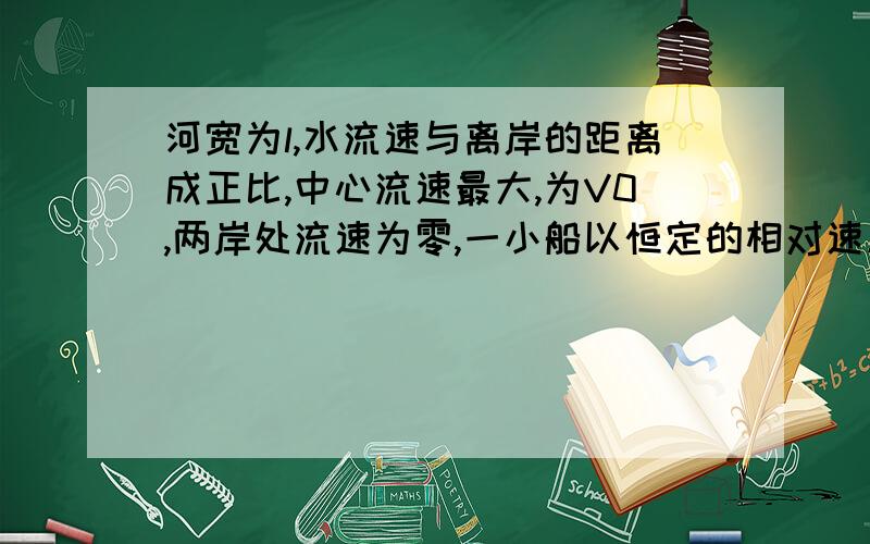 河宽为l,水流速与离岸的距离成正比,中心流速最大,为V0,两岸处流速为零,一小船以恒定的相对速度V垂直水流从一岸驶向另一