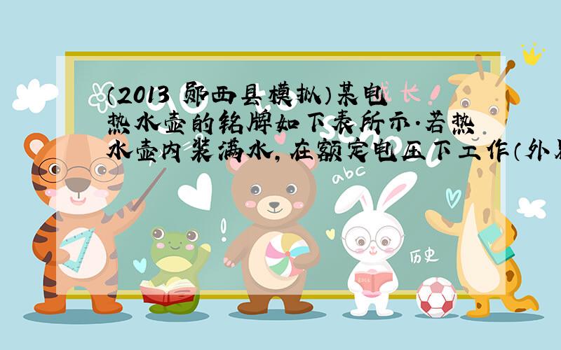 （2013•郧西县模拟）某电热水壶的铭牌如下表所示．若热水壶内装满水，在额定电压下工作（外界大气压强为1个标准大气压）．