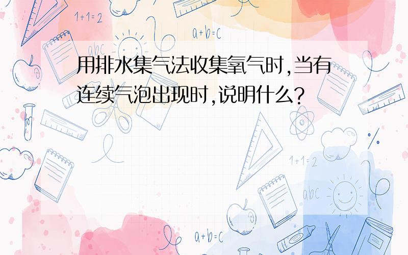 用排水集气法收集氧气时,当有连续气泡出现时,说明什么?