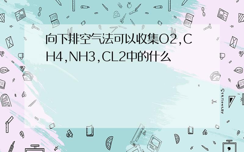 向下排空气法可以收集O2,CH4,NH3,CL2中的什么