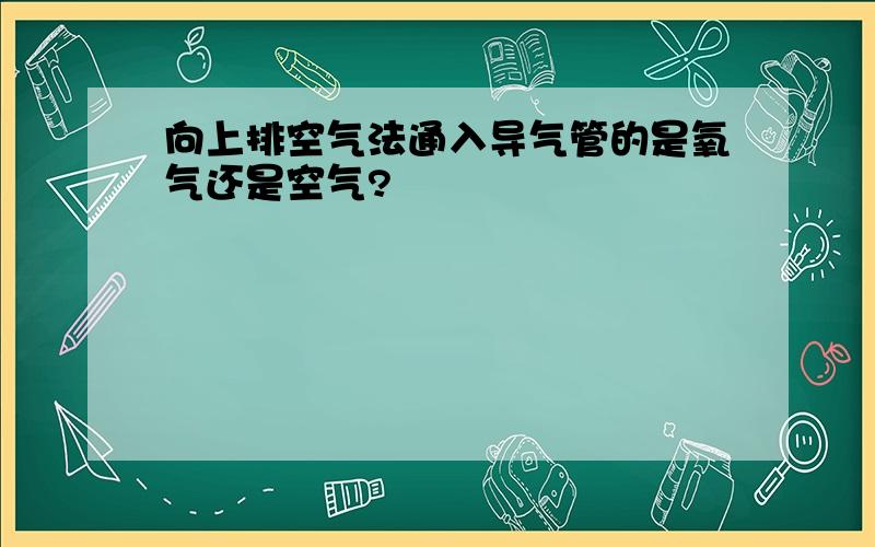 向上排空气法通入导气管的是氧气还是空气?