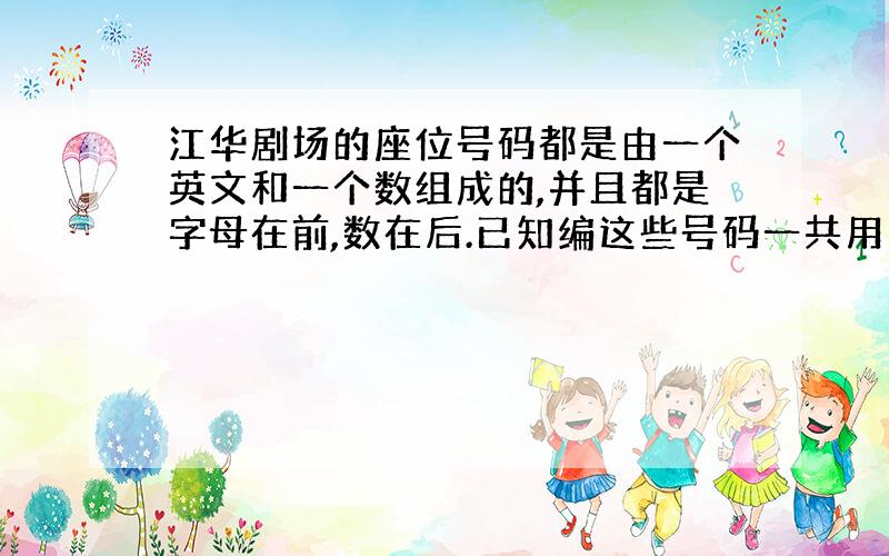 江华剧场的座位号码都是由一个英文和一个数组成的,并且都是字母在前,数在后.已知编这些号码一共用了26个英文字母,同时又用