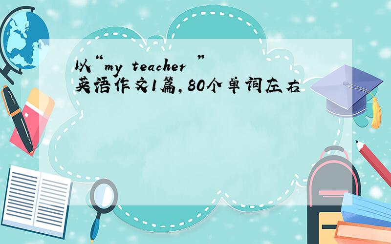 以“my teacher ”英语作文1篇,80个单词左右