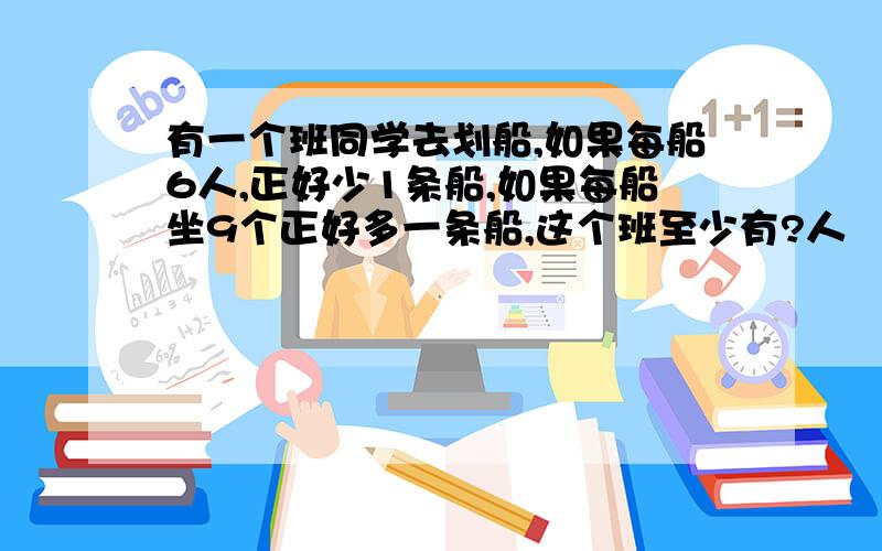 有一个班同学去划船,如果每船6人,正好少1条船,如果每船坐9个正好多一条船,这个班至少有?人